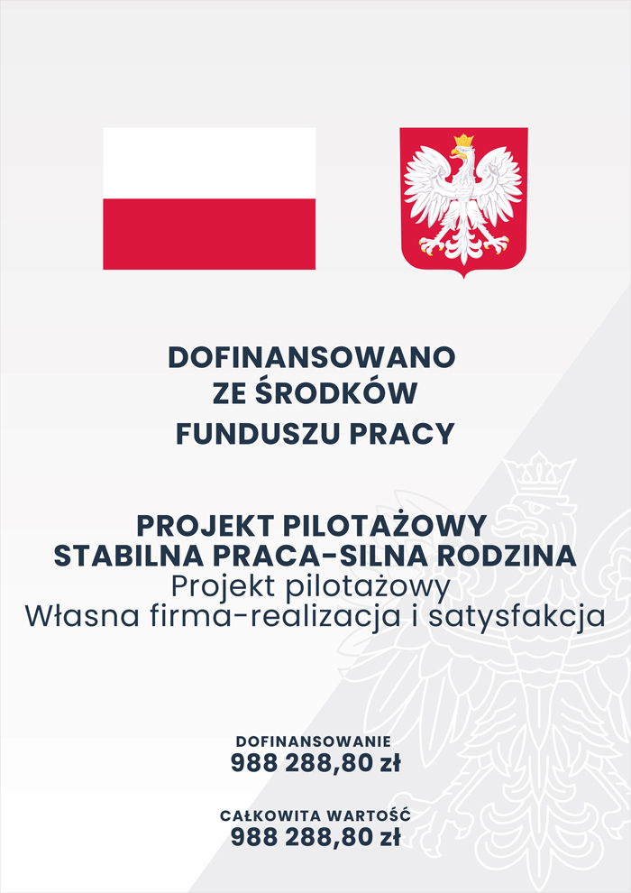 Plakat z flagą Polski oraz godłem Polski informujący o dofinansowaniu ze środków Funduszu Pracy projektu pilotażowego Stabilna Praca - Silna Rodzina, projektu pilotażowego Własna Firma - realizacja i satysfakcja
Dofinansowanie 988 288,80 zł całkowita wartość 988 288,80 zł